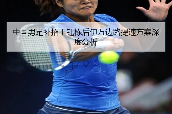 中国男足补招王钰栋后伊万边路提速方案深度分析